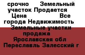 срочно!    Земельный участок!Продается! › Цена ­ 1 000 000 - Все города Недвижимость » Земельные участки продажа   . Ярославская обл.,Переславль-Залесский г.